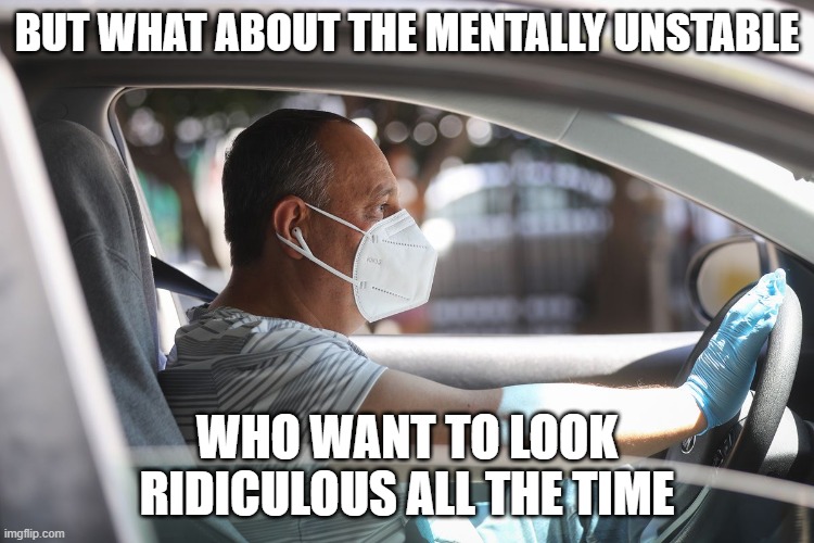 Wearing a mask and gloves in your car | BUT WHAT ABOUT THE MENTALLY UNSTABLE WHO WANT TO LOOK RIDICULOUS ALL THE TIME | image tagged in wearing a mask and gloves in your car | made w/ Imgflip meme maker
