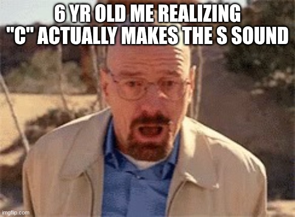 Walter White | 6 YR OLD ME REALIZING "C" ACTUALLY MAKES THE S SOUND | image tagged in walter white | made w/ Imgflip meme maker