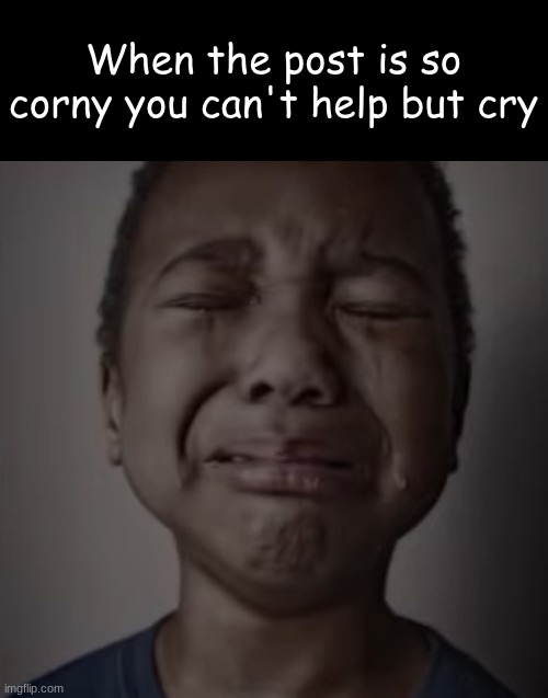 Boy crying | When the post is so corny you can't help but cry | image tagged in boy crying | made w/ Imgflip meme maker