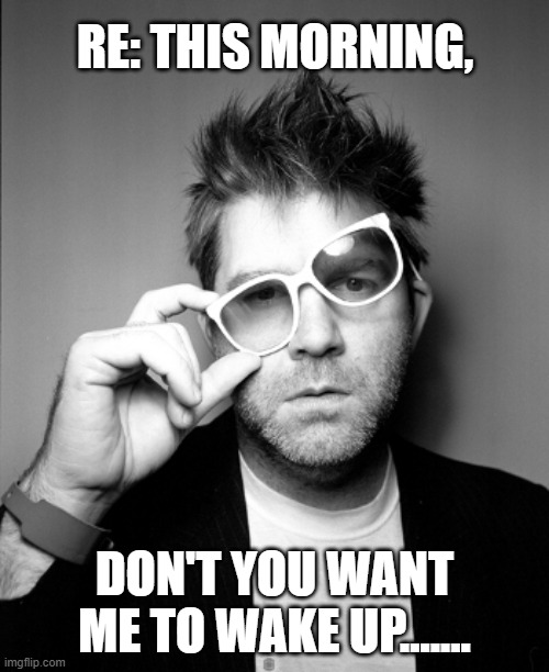 #LCD | RE: THIS MORNING, DON'T YOU WANT ME TO WAKE UP....... | image tagged in james murphy lcd soundsystem | made w/ Imgflip meme maker