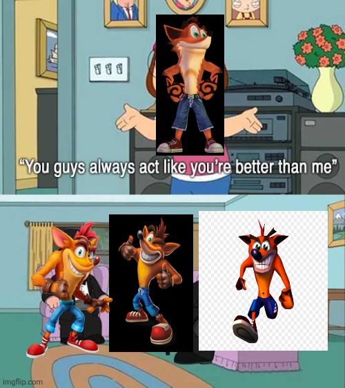 Rarical Entertainment era of Crash Bandicoot in a nutshell | image tagged in you guys always act like you're better than me,crash bandicoot,activision,radical entertainment,naughty dog | made w/ Imgflip meme maker