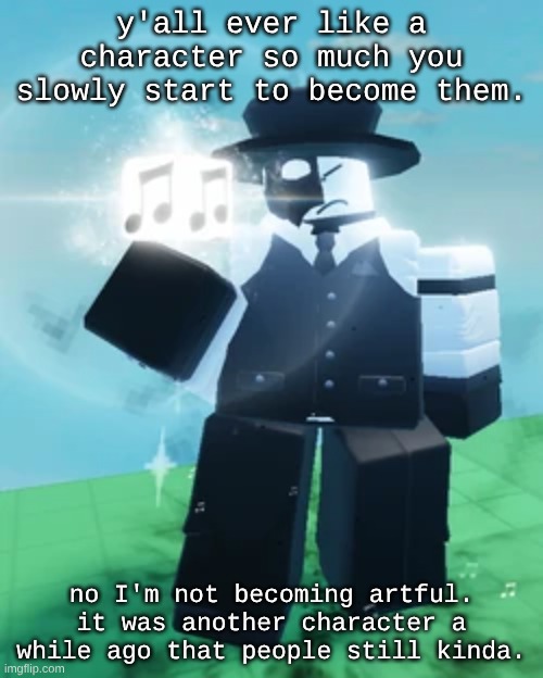 um. | y'all ever like a character so much you slowly start to become them. no I'm not becoming artful. it was another character a while ago that people still kinda. | made w/ Imgflip meme maker