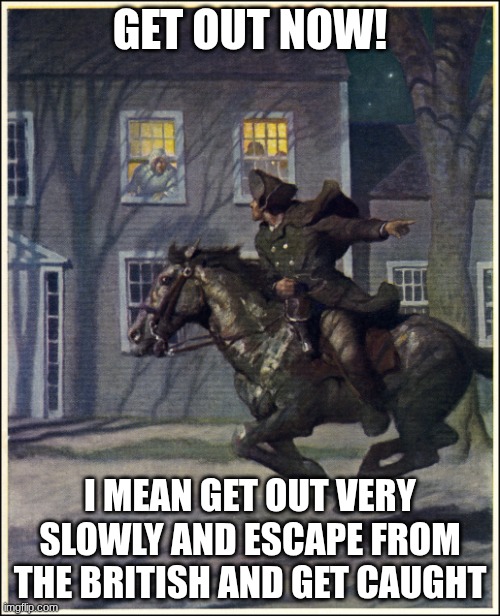 Paul Revere | GET OUT NOW! I MEAN GET OUT VERY SLOWLY AND ESCAPE FROM THE BRITISH AND GET CAUGHT | image tagged in paul revere,historical meme,get it,random | made w/ Imgflip meme maker