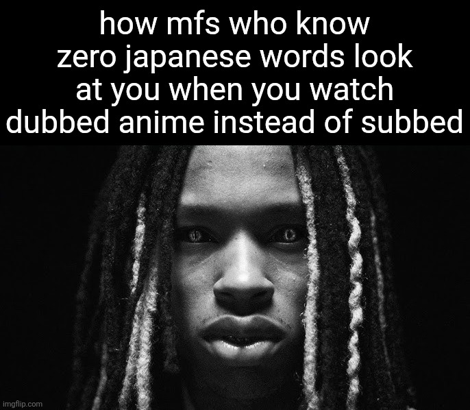 King von stare | how mfs who know zero japanese words look at you when you watch dubbed anime instead of subbed | image tagged in king von stare | made w/ Imgflip meme maker