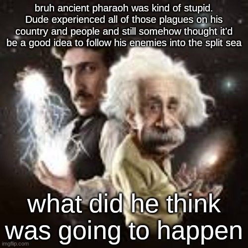 bruh ancient pharaoh was kind of stupid. Dude experienced all of those plagues on his country and people and still somehow thought it'd be a good idea to follow his enemies into the split sea; what did he think was going to happen | made w/ Imgflip meme maker