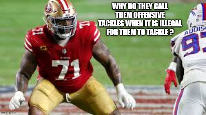 Why are they call offensive tackles when it is illegal for them to tackle? NFL football | WHY DO THEY CALL THEM OFFENSIVE TACKLES WHEN IT IS ILLEGAL FOR THEM TO TACKLE ? | image tagged in funny,football,nfl,nfl football,play on words,humor | made w/ Imgflip meme maker