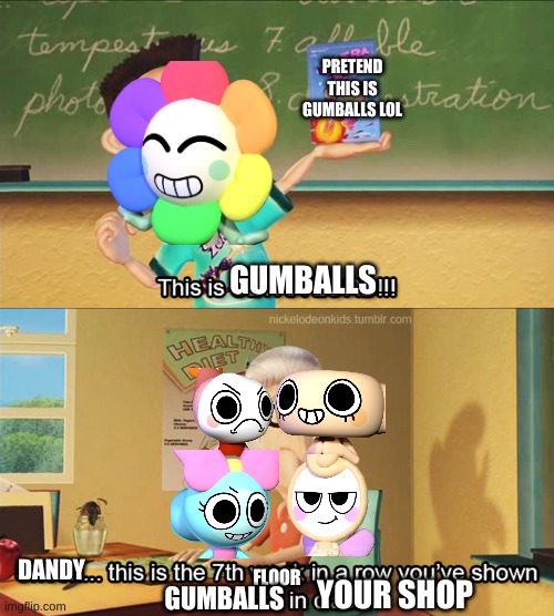 This is the 7th week in a row you've shown ultra lord in class | PRETEND THIS IS GUMBALLS LOL; GUMBALLS; DANDY; FLOOR; YOUR SHOP; GUMBALLS | image tagged in this is the 7th week in a row you've shown ultra lord in class | made w/ Imgflip meme maker