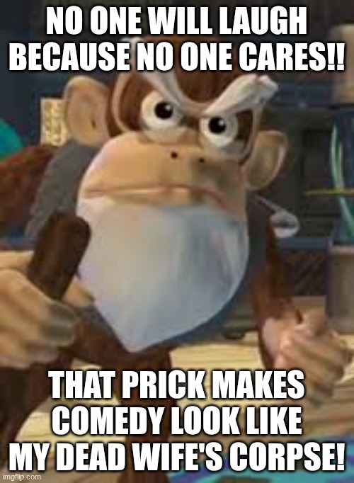 Cranky Kong | NO ONE WILL LAUGH BECAUSE NO ONE CARES!! THAT PRICK MAKES COMEDY LOOK LIKE MY DEAD WIFE'S CORPSE! | image tagged in cranky kong | made w/ Imgflip meme maker