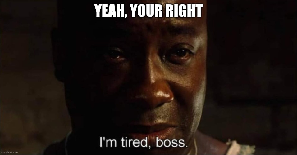 YEAH, YOUR RIGHT | image tagged in i'm tired boss | made w/ Imgflip meme maker