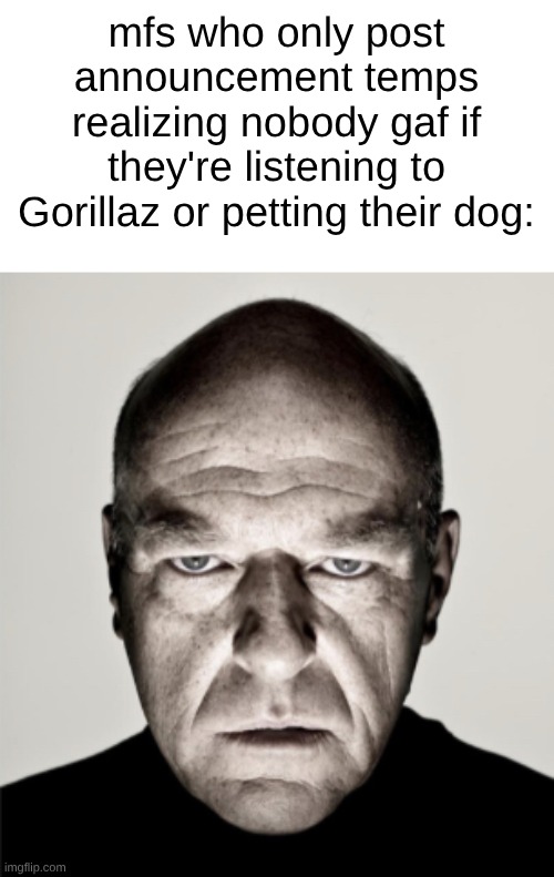 you contribute nothing to this stream. | mfs who only post announcement temps realizing nobody gaf if they're listening to Gorillaz or petting their dog: | image tagged in dean norris mad | made w/ Imgflip meme maker