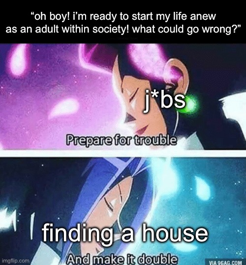 Prepare for trouble and make it double | “oh boy! i’m ready to start my life anew as an adult within society! what could go wrong?”; j*bs; finding a house | image tagged in prepare for trouble and make it double | made w/ Imgflip meme maker