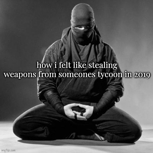 Ninja Zen | how i felt like stealing weapons from someones tycoon in 2019 | made w/ Imgflip meme maker