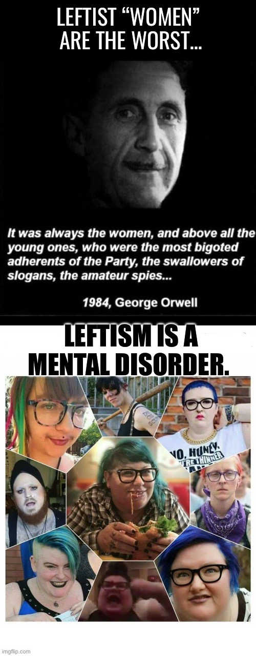 It’s more obvious every day that it IS a mental disorder… | LEFTIST “WOMEN” 
ARE THE WORST… | image tagged in political meme,leftist women,the worst,george orwell,mental disorder | made w/ Imgflip meme maker