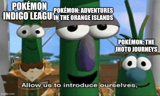 Allow Us to Introduce Ourselves | POKÉMON INDIGO LEAGUE POKÉMON: ADVENTURES IN THE ORANGE ISLANDS POKÉMON: THE JHOTO JOURNEYS | image tagged in allow us to introduce ourselves | made w/ Imgflip meme maker
