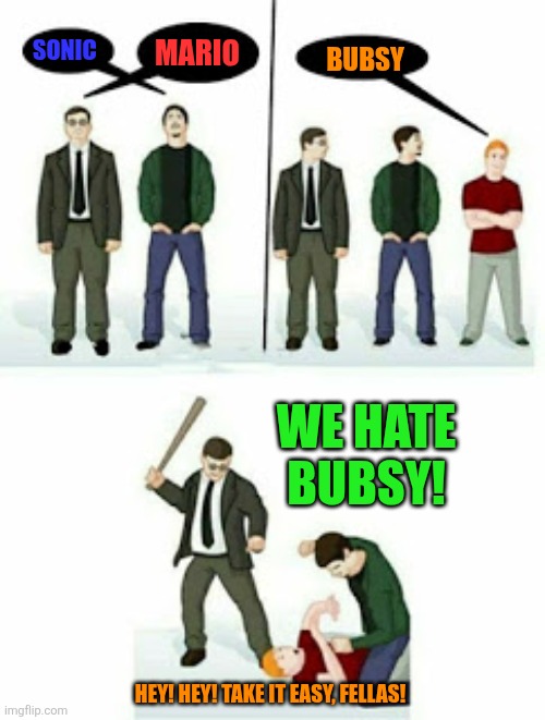 Beaten up | MARIO; SONIC; BUBSY; WE HATE BUBSY! HEY! HEY! TAKE IT EASY, FELLAS! | image tagged in beaten up,super mario,sonic the hedgehog,bubsy,bubsy sucks,i hate bubsy | made w/ Imgflip meme maker