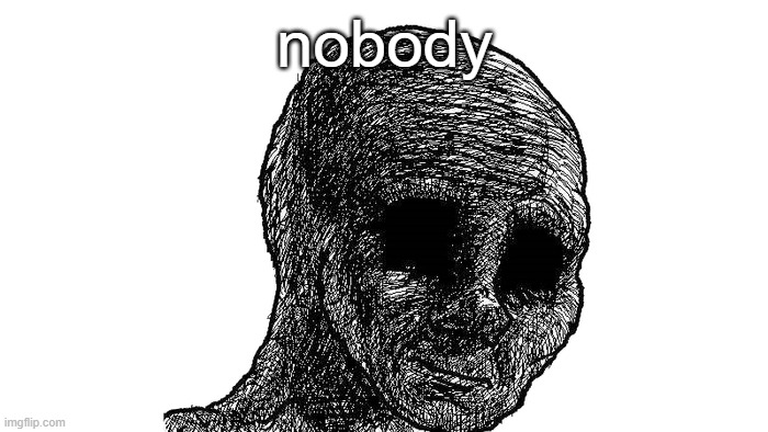 sad wojak | nobody | image tagged in sad wojak | made w/ Imgflip meme maker