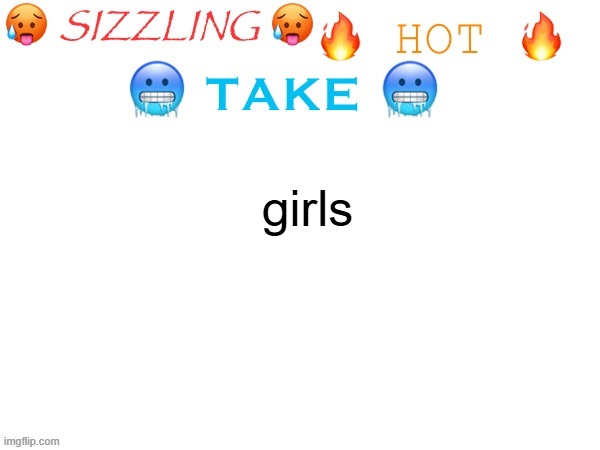 sizzling hot take | girls | image tagged in sizzling hot take | made w/ Imgflip meme maker
