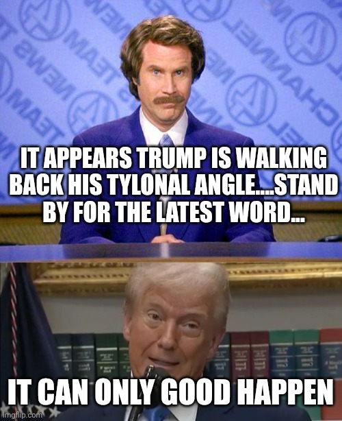 Who is taking the meds? | IT APPEARS TRUMP IS WALKING BACK HIS TYLONAL ANGLE....STAND BY FOR THE LATEST WORD... IT CAN ONLY GOOD HAPPEN | image tagged in anchorman news update | made w/ Imgflip meme maker