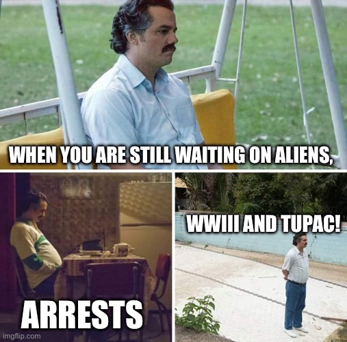 Sad Pablo Escobar Meme | WHEN YOU ARE STILL WAITING ON ALIENS, WWIII AND TUPAC! ARRESTS | image tagged in memes,sad pablo escobar | made w/ Imgflip meme maker