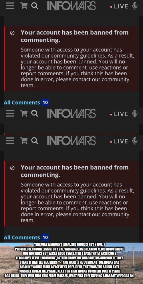 Readers highgest : They have been caught,info wars censoring deep state playbook! | THIS WAS A MOMENT I REALIZED NEWS IS NOT NEWS, I PROVIDED A.J COUNTLESS STORY ONE WAS MADE AS BREAKING NEWS BLOW SMOKE OUT NOSTRILS BUT WAS A GOOD YEAR LATER  I GAVE THAT A PASS COME FEBRUARY I LEAVE 1 COMMENT ,RATHER SHOW THE CHARACTERS AND WHERE THEY STAND IT RATTLED FEATHERS 🪶  AND HARD . THE COMMENT : JOE ROGAN SAD BIG MIKE WOULD MAKE A EXCELLENT PRESIDENT, THAT WAS THE SOUND BYTE POSSIBLY REVEAL DEEP STATE NEXT RUN THAT ROGAN COMMENT WAS 6  YEARS AGO OR SO . THEY WILL HIDE THIS FROM MASSES ,WHAT ELSE THEY KEEPING A NARRATIVE,FOCUS ON. | image tagged in infowar,wow,yep,owenwasright | made w/ Imgflip meme maker