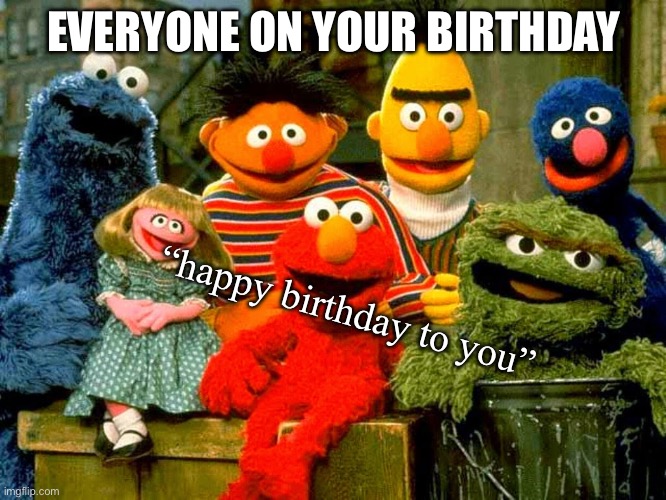 happy birthday | EVERYONE ON YOUR BIRTHDAY; “happy birthday to you” | image tagged in sesame street birthday | made w/ Imgflip meme maker