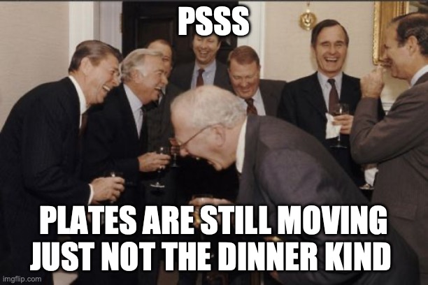 Laughing Men In Suits | PSSS; PLATES ARE STILL MOVING JUST NOT THE DINNER KIND | image tagged in memes,laughing men in suits | made w/ Imgflip meme maker