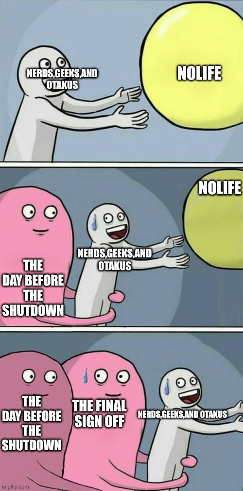 nolife be like: | NOLIFE; NERDS,GEEKS,AND OTAKUS; NOLIFE; THE DAY BEFORE THE SHUTDOWN; NERDS,GEEKS,AND OTAKUS; THE DAY BEFORE THE SHUTDOWN; THE FINAL SIGN OFF; NERDS,GEEKS,AND OTAKUS | image tagged in nolifeg4andtechtvneverdied,onepiece | made w/ Imgflip meme maker