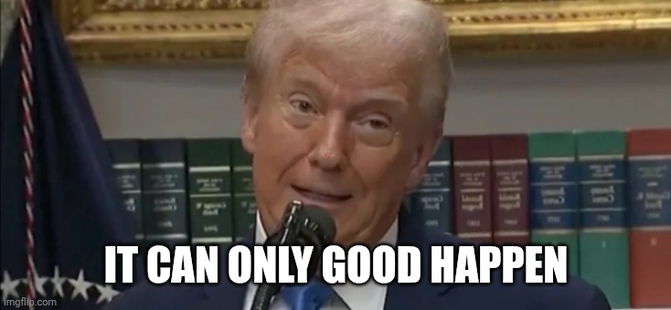 IT CAN ONLY GOOD HAPPEN | made w/ Imgflip meme maker