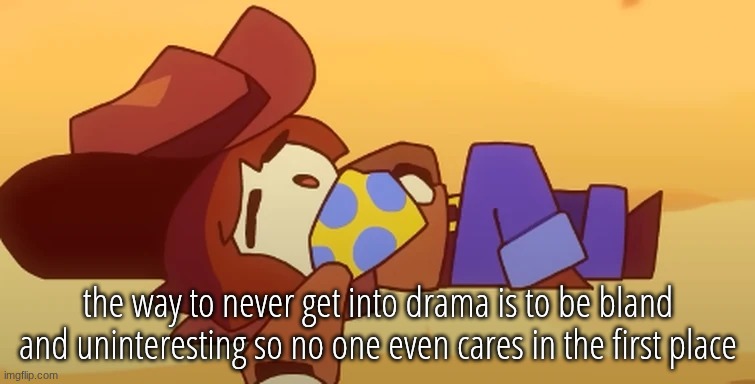 eepy | the way to never get into drama is to be bland and uninteresting so no one even cares in the first place | image tagged in eepy | made w/ Imgflip meme maker