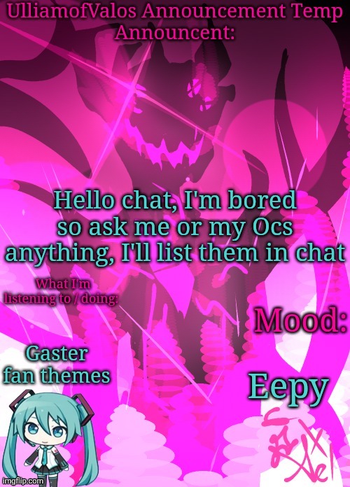 Or just rp | Hello chat, I'm bored so ask me or my Ocs anything, I'll list them in chat; Gaster fan themes; Eepy | image tagged in ulliamofvalos announcement template art by ael / azaleeees | made w/ Imgflip meme maker