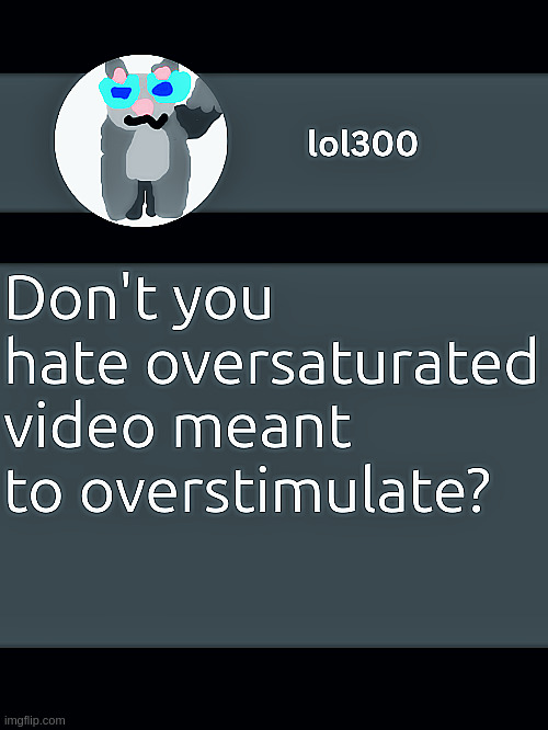 Don't you hate oversaturated video meant to overstimulate? Overly enhanced lighting is my dearly behated. | image tagged in lol300 announcement template but straight to the point | made w/ Imgflip meme maker
