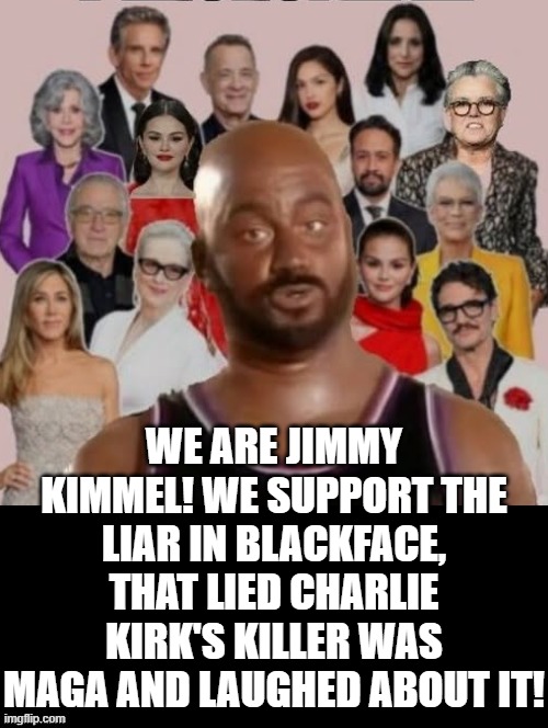 We are Jimmy Kimmel! | WE ARE JIMMY KIMMEL! WE SUPPORT THE LIAR IN BLACKFACE, THAT LIED CHARLIE KIRK'S KILLER WAS MAGA AND LAUGHED ABOUT IT! | image tagged in sam elliott special kind of stupid | made w/ Imgflip meme maker