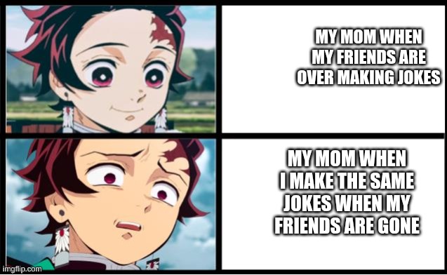 Tanjiro approval | MY MOM WHEN MY FRIENDS ARE OVER MAKING JOKES; MY MOM WHEN I MAKE THE SAME JOKES WHEN MY FRIENDS ARE GONE | image tagged in tanjiro approval | made w/ Imgflip meme maker