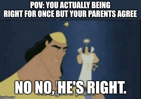 no no hes got a point | POV: YOU ACTUALLY BEING RIGHT FOR ONCE BUT YOUR PARENTS AGREE; NO NO, HE'S RIGHT. | image tagged in no no hes got a point | made w/ Imgflip meme maker