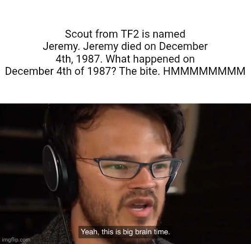 Yeah, this is big brain time | Scout from TF2 is named Jeremy. Jeremy died on December 4th, 1987. What happened on December 4th of 1987? The bite. HMMMMMMMM | image tagged in yeah this is big brain time | made w/ Imgflip meme maker