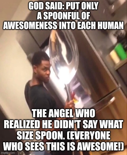 Ya'll are awesome! (pls upvote and be even more awesome!) | GOD SAID: PUT ONLY A SPOONFUL OF AWESOMENESS INTO EACH HUMAN; THE ANGEL WHO REALIZED HE DIDN'T SAY WHAT SIZE SPOON. (EVERYONE WHO SEES THIS IS AWESOME!) | image tagged in comically large spoon,awesome,god,angel,awesome angel | made w/ Imgflip meme maker