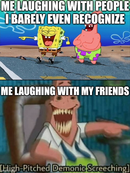 ME LAUGHING WITH PEOPLE I BARELY EVEN RECOGNIZE; ME LAUGHING WITH MY FRIENDS | image tagged in spongebob and patrick laughing,high-pitched demonic screeching | made w/ Imgflip meme maker