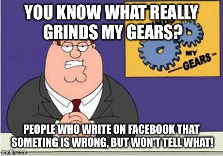 Grind My Gears | YOU KNOW WHAT REALLY GRINDS MY GEARS? PEOPLE WHO WRITE ON FACEBOOK THAT SOMETING IS WRONG, BUT WON'T TELL WHAT! | image tagged in grind my gears | made w/ Imgflip meme maker