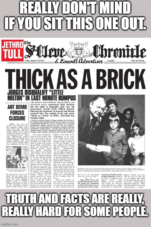 thick as a brick | REALLY DON'T MIND IF YOU SIT THIS ONE OUT. TRUTH AND FACTS ARE REALLY, REALLY HARD FOR SOME PEOPLE. | image tagged in thick as a brick | made w/ Imgflip meme maker