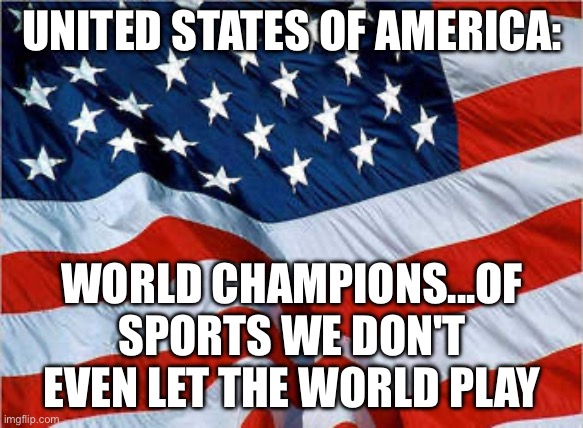 UNITED STATES OF AMERICA:; WORLD CHAMPIONS...OF SPORTS WE DON'T EVEN LET THE WORLD PLAY | UNITED STATES OF AMERICA:; WORLD CHAMPIONS...OF SPORTS WE DON'T EVEN LET THE WORLD PLAY | image tagged in usa flag,world cup,united states,sports,championship,sports fans | made w/ Imgflip meme maker
