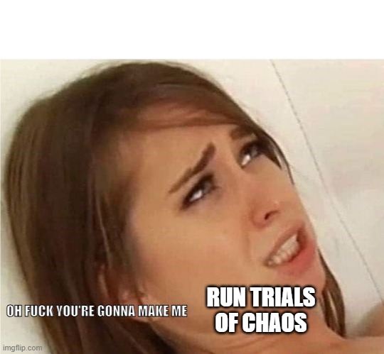 Oh fuck you're gonna make me | OH FUCK YOU'RE GONNA MAKE ME; RUN TRIALS OF CHAOS | image tagged in oh fuck you're gonna make me | made w/ Imgflip meme maker