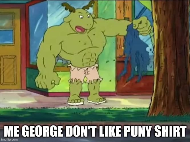 This is a version of George we never get to see most of the time | ME GEORGE DON'T LIKE PUNY SHIRT | image tagged in hulk george | made w/ Imgflip meme maker