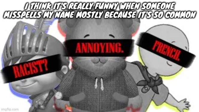 The three horsemen | I THINK IT'S REALLY FUNNY WHEN SOMEONE MISSPELLS MY NAME MOSTLY BECAUSE IT'S SO COMMON | image tagged in the three horsemen | made w/ Imgflip meme maker