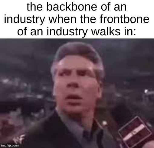 x when x walks in | the backbone of an industry when the frontbone of an industry walks in: | image tagged in x when x walks in | made w/ Imgflip meme maker