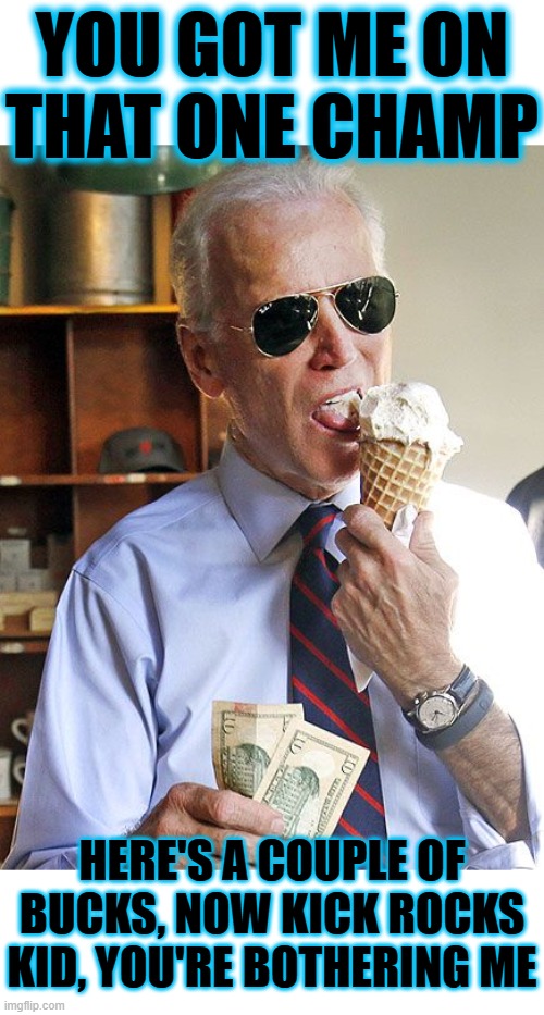 YOU GOT ME ON THAT ONE CHAMP | YOU GOT ME ON THAT ONE CHAMP; HERE'S A COUPLE OF BUCKS, NOW KICK ROCKS KID, YOU'RE BOTHERING ME | image tagged in joe biden,you got me on that one champ,here's a couple of bucks,you're bothering me,kick rocks,scram | made w/ Imgflip meme maker