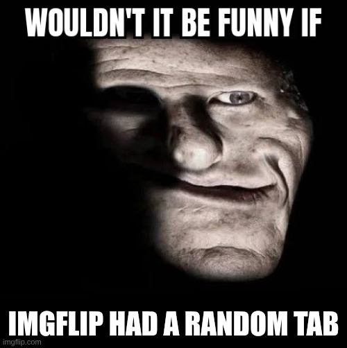true tho | IMGFLIP HAD A RANDOM TAB | image tagged in wouldn't it be funny if x | made w/ Imgflip meme maker