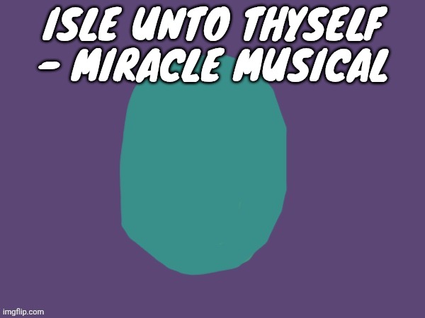 Ptsd | ISLE UNTO THYSELF - MIRACLE MUSICAL | image tagged in ptsd | made w/ Imgflip meme maker