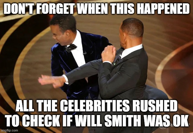 Will Smith punching Chris Rock | DON'T FORGET WHEN THIS HAPPENED; ALL THE CELEBRITIES RUSHED TO CHECK IF WILL SMITH WAS OK | image tagged in will smith punching chris rock | made w/ Imgflip meme maker
