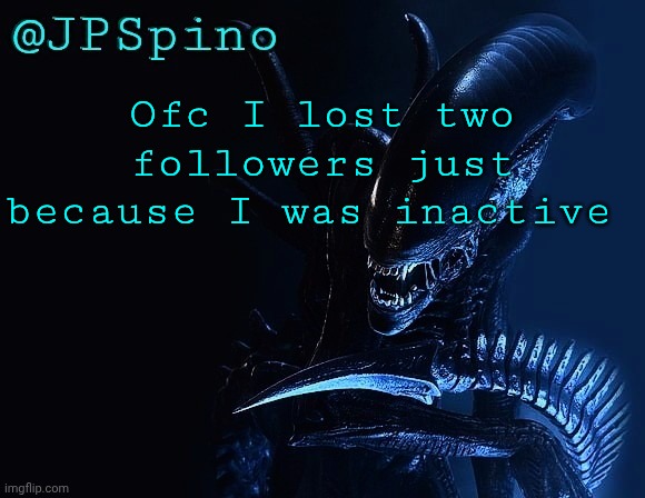 JPSpino Xenomorph temp | Ofc I lost two followers just because I was inactive | image tagged in jpspino xenomorph temp | made w/ Imgflip meme maker
