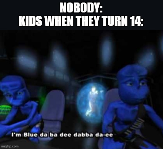 Everybody's depressed nowadays | NOBODY:
KIDS WHEN THEY TURN 14: | image tagged in i'm blue da ba dee,memes,dark humor,depression | made w/ Imgflip meme maker